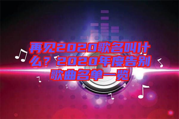 再見2020歌名叫什么？2020年度告別歌曲名單一覽