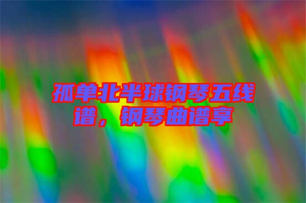 孤單北半球鋼琴五線譜，鋼琴曲譜享