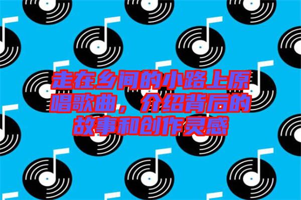 走在鄉間的小路上原唱歌曲，介紹背后的故事和創作靈感