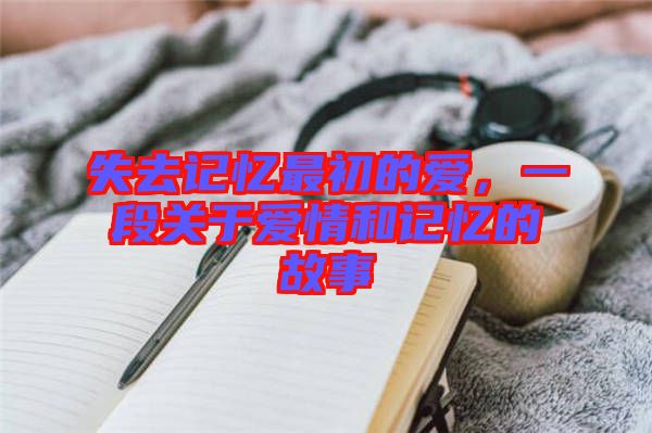 失去記憶最初的愛，一段關于愛情和記憶的故事