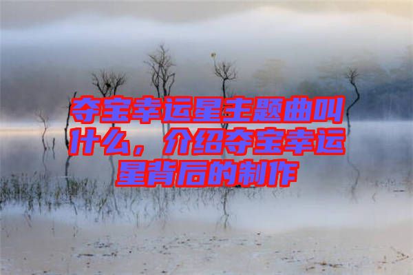 奪寶幸運星主題曲叫什么，介紹奪寶幸運星背后的制作