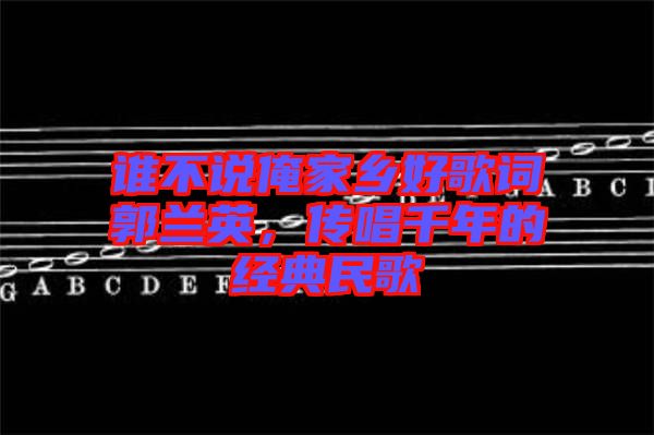 誰不說俺家鄉(xiāng)好歌詞郭蘭英，傳唱千年的經(jīng)典民歌