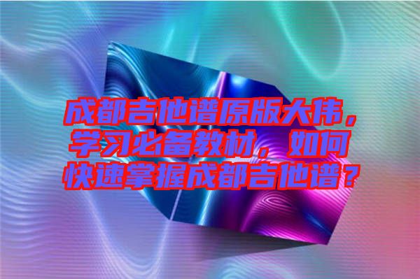 成都吉他譜原版大偉，學(xué)習(xí)必備教材，如何快速掌握成都吉他譜？