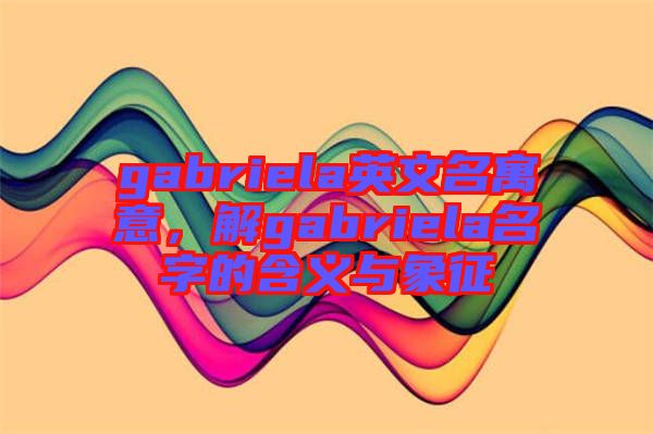 gabriela英文名寓意，解gabriela名字的含義與象征