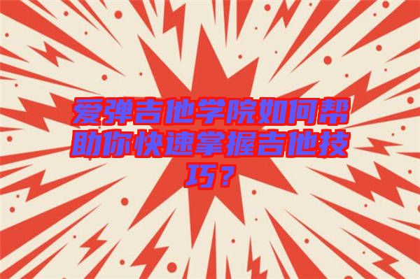 愛彈吉他學(xué)院如何幫助你快速掌握吉他技巧？