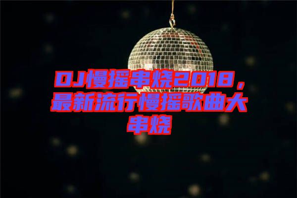 DJ慢搖串燒2018，最新流行慢搖歌曲大串燒