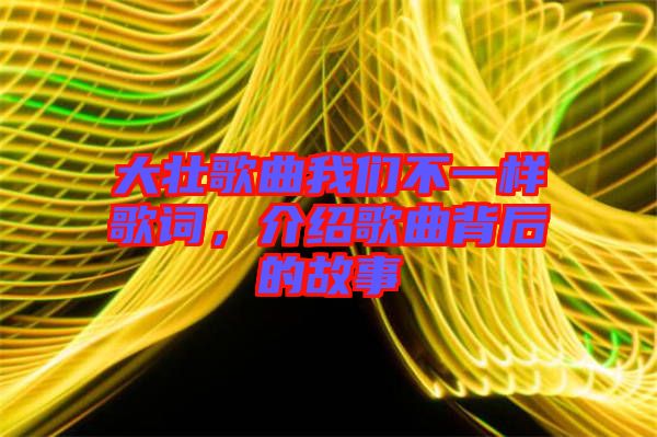 大壯歌曲我們不一樣歌詞，介紹歌曲背后的故事