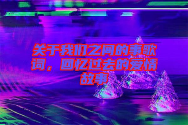 關于我們之間的事歌詞，回憶過去的愛情故事