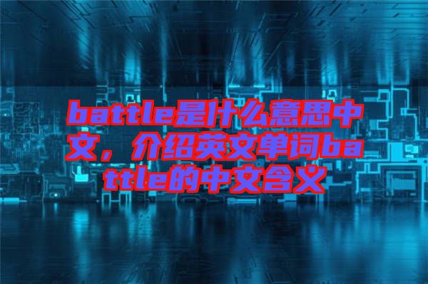 battle是什么意思中文，介紹英文單詞battle的中文含義