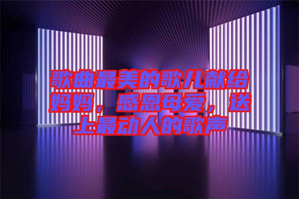 歌曲最美的歌兒獻(xiàn)給媽媽，感恩母愛，送上最動人的歌聲