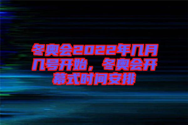 冬奧會2022年幾月幾號開始，冬奧會開幕式時間安排