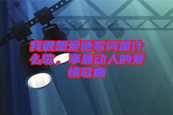 我很想愛他歌詞是什么歌，享最動人的愛情歌曲