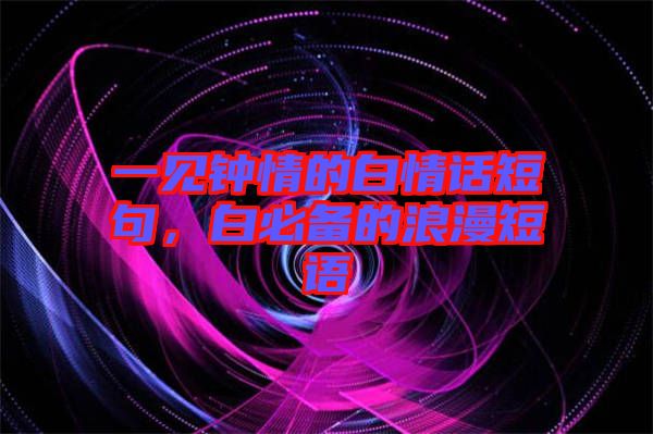 一見鐘情的白情話短句，白必備的浪漫短語