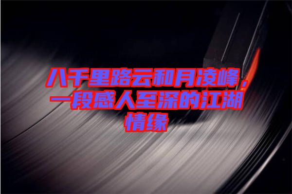 八千里路云和月凌峰，一段感人至深的江湖情緣