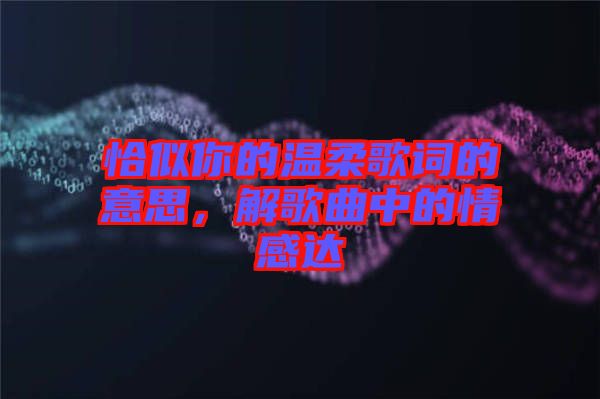 恰似你的溫柔歌詞的意思，解歌曲中的情感達(dá)