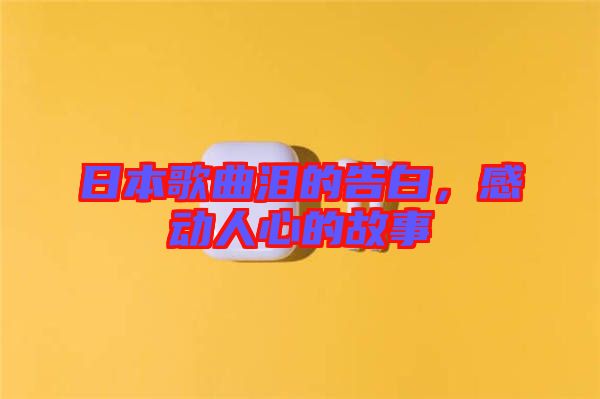 日本歌曲淚的告白，感動(dòng)人心的故事