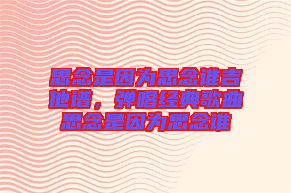 思念是因為思念誰吉他譜，彈唱經典歌曲思念是因為思念誰