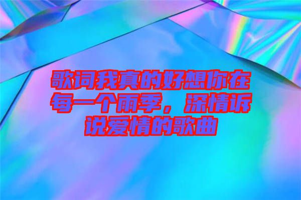 歌詞我真的好想你在每一個雨季，深情訴說愛情的歌曲