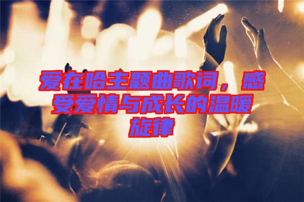 愛在哈主題曲歌詞，感受愛情與成長的溫暖旋律