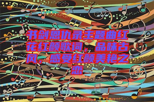 書劍恩仇錄主題曲紅花紅顏歌詞，品味古風(fēng)，感受紅顏美艷之戀