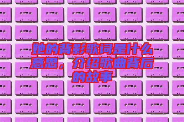 她的背影歌詞是什么意思，介紹歌曲背后的故事