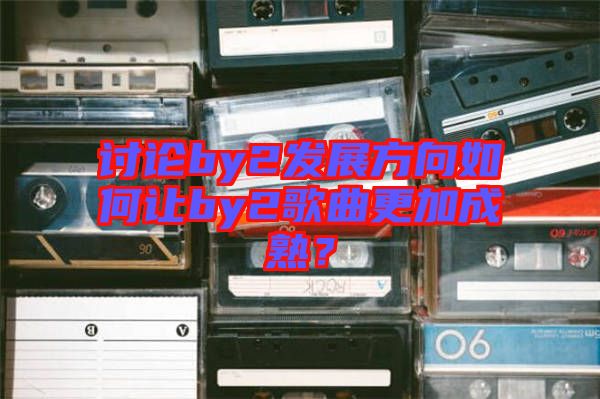 討論by2發展方向如何讓by2歌曲更加成熟？