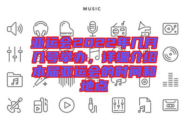 亞運(yùn)會2022年幾月幾號舉辦，詳細(xì)介紹本屆亞運(yùn)會的時(shí)間和地點(diǎn)