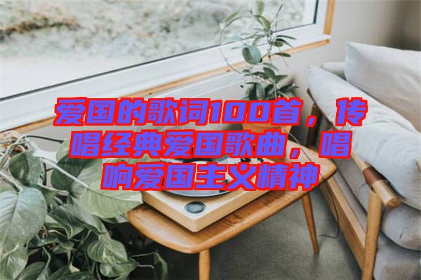 愛國的歌詞100首，傳唱經典愛國歌曲，唱響愛國主義精神