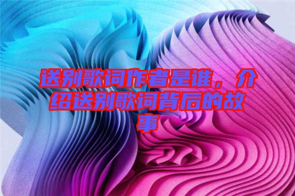 送別歌詞作者是誰，介紹送別歌詞背后的故事