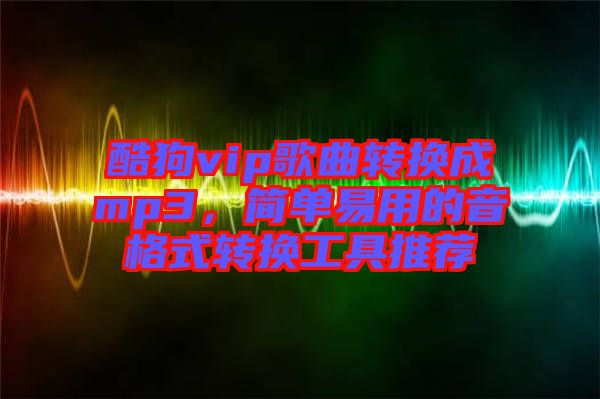 酷狗vip歌曲轉換成mp3，簡單易用的音格式轉換工具推薦