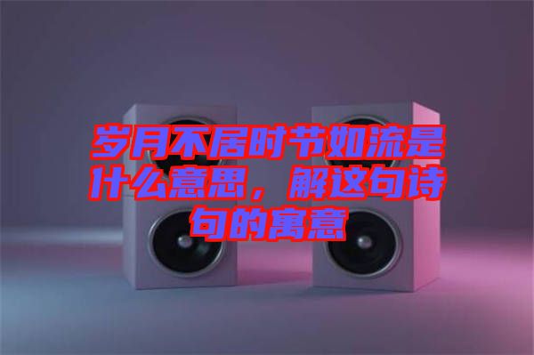 歲月不居時節如流是什么意思，解這句詩句的寓意