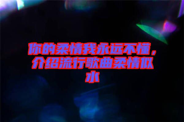 你的柔情我永遠(yuǎn)不懂，介紹流行歌曲柔情似水