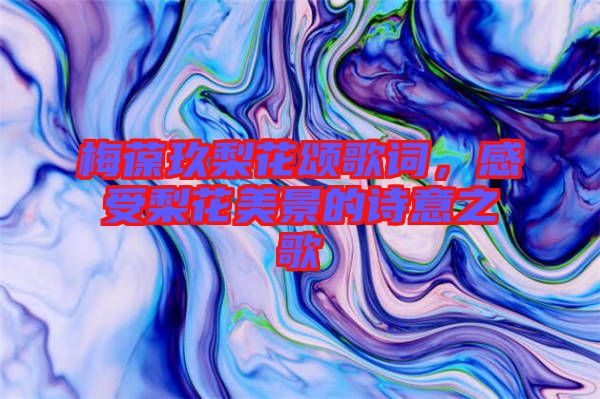 梅葆玖梨花頌歌詞，感受梨花美景的詩意之歌