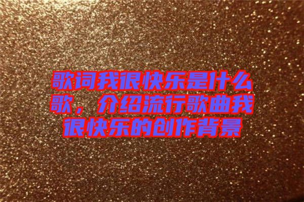 歌詞我很快樂是什么歌，介紹流行歌曲我很快樂的創作背景