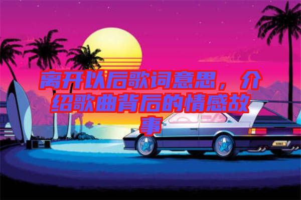 離開以后歌詞意思，介紹歌曲背后的情感故事