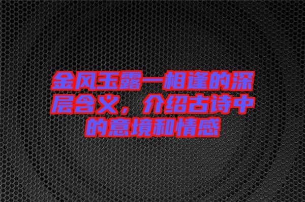 金風玉露一相逢的深層含義，介紹古詩中的意境和情感