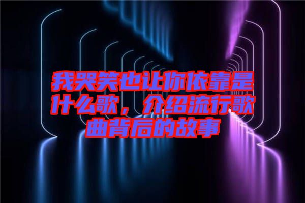 我哭笑也讓你依靠是什么歌，介紹流行歌曲背后的故事