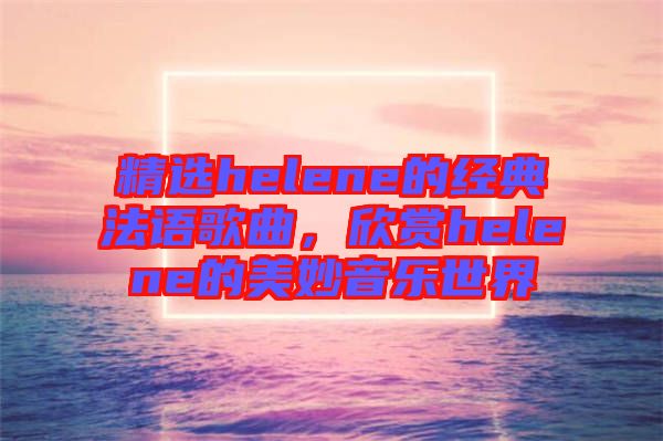 精選helene的經(jīng)典法語歌曲，欣賞helene的美妙音樂世界