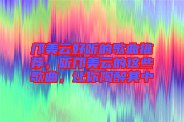 鄺美云好聽的歌曲推薦，聽鄺美云的這些歌曲，讓你陶醉其中