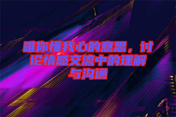 唯你懂我心的意思，討論情感交流中的理解與溝通