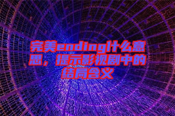 完美ending什么意思，提示影視劇中的結局含義