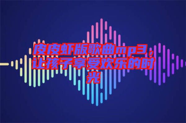 皮皮蝦版歌曲mp3，讓孩子享受歡樂的時(shí)光