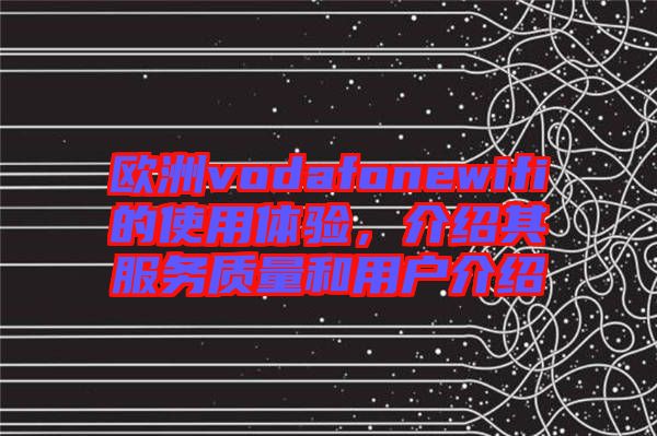 歐洲vodafonewifi的使用體驗，介紹其服務質量和用戶介紹