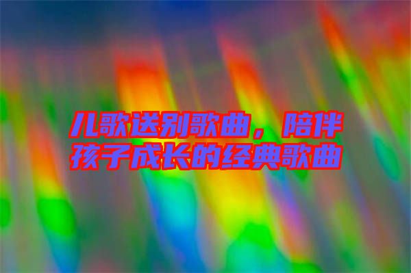 兒歌送別歌曲，陪伴孩子成長的經典歌曲