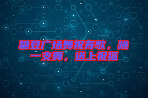 糖豆廣場舞祝壽歌，跳一支舞，送上祝福