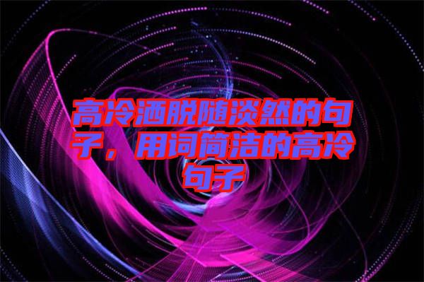 高冷灑脫隨淡然的句子，用詞簡潔的高冷句子