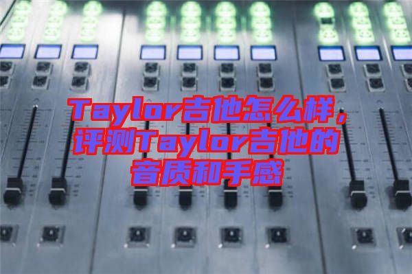 Taylor吉他怎么樣，評測Taylor吉他的音質(zhì)和手感