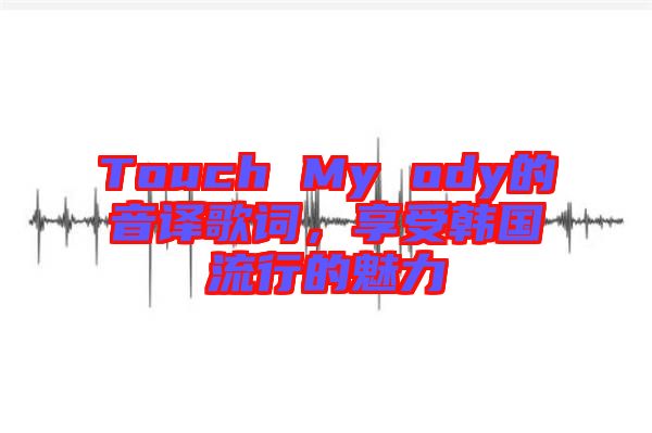 Touch My ody的音譯歌詞，享受韓國(guó)流行的魅力