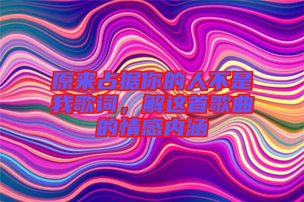 原來(lái)占據(jù)你的人不是我歌詞，解這首歌曲的情感內(nèi)涵