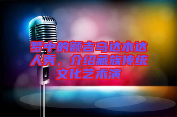 夢中的額吉烏達木達人秀，介紹藏族傳統文化藝術演